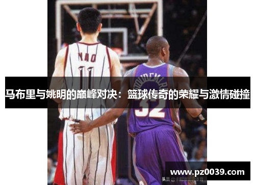 马布里与姚明的巅峰对决：篮球传奇的荣耀与激情碰撞