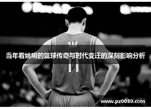 当年看姚明的篮球传奇与时代变迁的深刻影响分析