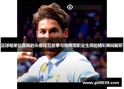 足球明星拉莫斯的头像背后故事与他辉煌职业生涯的精彩瞬间解析
