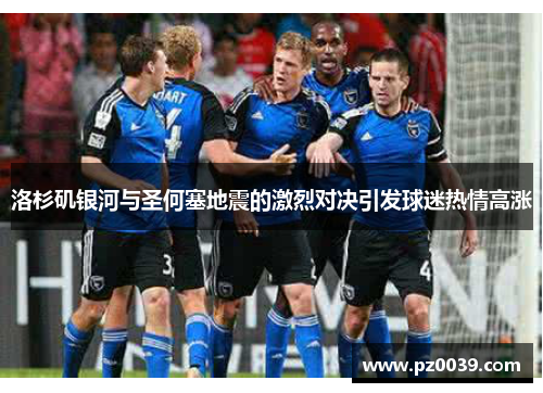 洛杉矶银河与圣何塞地震的激烈对决引发球迷热情高涨