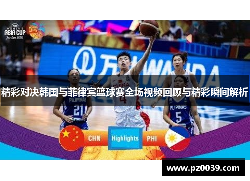 精彩对决韩国与菲律宾篮球赛全场视频回顾与精彩瞬间解析