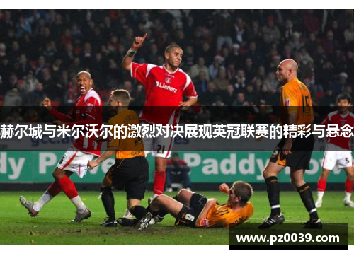 赫尔城与米尔沃尔的激烈对决展现英冠联赛的精彩与悬念